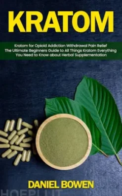 kratom: Kratom for Opioid Addiction Withdrawal Pain Relief (The Ultimate Beginners Guide to All Things Kratom Everything You Need to Know about Herbal Supplementation)