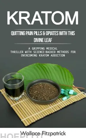 Kratom: Quitting Pain Pills & Opiates With This Divine Leaf (A Gripping Medical Thriller With Science-backed Methods for Overcoming Kratom Addiction)