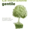 La nutrizione gentile. Spunti pratici e ricette per mangiare in modo sano, economico e sostenibile