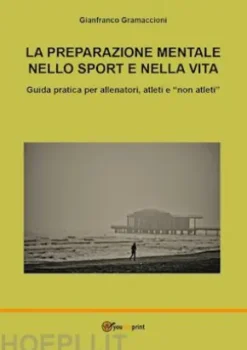 La preparazione mentale nello sport e nella vita. Guida pratica per allenatori, atleti e "non atleti"