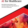 Mastering AI for Healthcare: Revolutionizing Patient Care and Outcomes Through Hands-on AI-Driven Solutions