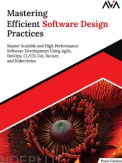 Mastering Efficient Software Design Practices: Master Scalable and High Performance Software Development using Agile, DevOps, CI/CD, Git, Docker, and Kubernetes