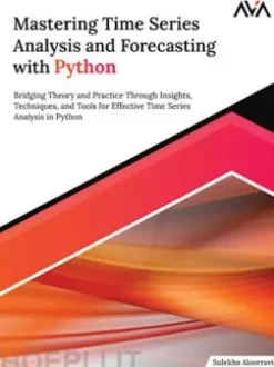 Mastering Time Series Analysis and Forecasting with Python: Bridging Theory and Practice Through Insights, Techniques, and Tools for Effective Time Series Analysis in Python