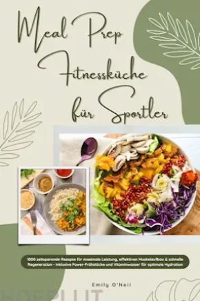 Meal Prep Fitnessküche für Sportler: 1000 zeitsparende Rezepte für maximale Leistung, effektiven Muskelaufbau & schnelle Regeneration - inkl. Power-Frühstücke und Vitaminwasser für optimale Hydration