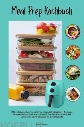Meal Prep Kochbuch mit 700 zeitsparenden Rezepten für gesunde Mahlzeiten – Inklusive Airfryer-Genuss, Low-Carb-Ideen & Familienküche (Gesund vorkochen vom Frühstück bis zum Dessert)