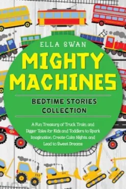 Mighty Machines Bedtime Stories Collection: A Fun Treasury of Truck, Train, and Digger Tales for Kids and Toddlers to Spark Imagination, Create Calm Nights, and Lead to Sweet Dreams