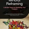Mindful Reframing: Cultivate Peace by Mastering Your Thoughts