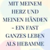 Mit meinem Herz und meinen Händen - ein fast ganzes Leben als Hebamme