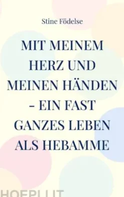 Mit meinem Herz und meinen Händen - ein fast ganzes Leben als Hebamme