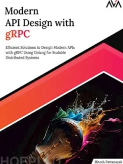 Modern API Design with gRPC: Efficient Solutions to Design Modern APIs with gRPC Using Golang for Scalable Distributed Systems