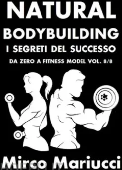 Natural Bodybuilding. I Segreti del Successo. Da Zero a Fitness Model. Vol. 8/8