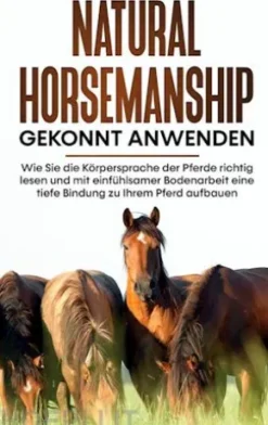Natural Horsemanship gekonnt anwenden: Wie Sie die Körpersprache der Pferde richtig lesen und mit einfühlsamer Bodenarbeit eine tiefe Bindung zu Ihrem Pferd aufbauen