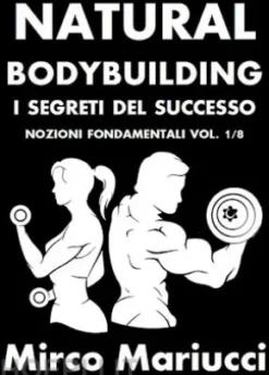 Natural Bodybuilding. I Segreti del Successo. Nozioni Fondamentali. Vol. 1/8