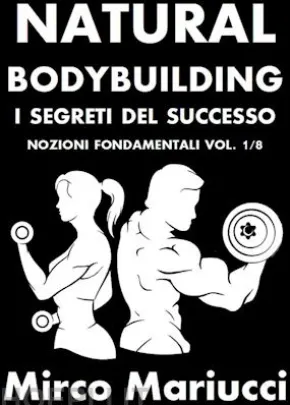 Natural Bodybuilding. I Segreti del Successo. Nozioni Fondamentali. Vol. 1/8