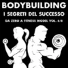 Natural Bodybuilding. I Segreti del Successo. Da Zero a Fitness Model. Vol. 8/8