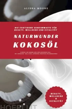 Naturwunder Kokosöl: Die exotische Geheimwaffe für Beauty, Wellness und Vitalität (Entdecke, wie Kokosöl dein Leben bereichern kann – für strahlende Haut, Detox, natürliche Zahnpflege und Wohlbefinden)