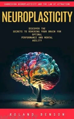 Neuroplasticity: Harnessing Neuroplasticity and the Law of Attraction (Discover the Secrets to Rewiring Your Brain for Optimal Performance and Mental Agility)