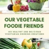 Our Vegetable Foodie Friends: 100 Healthy and Delicious Vegetarian Cooking Creations