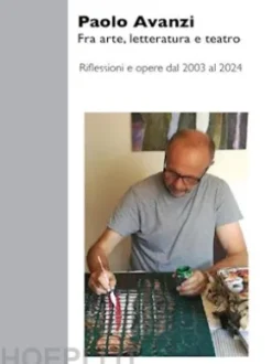 Paolo Avanzi. Fra arte, letteratura e teatro. Riflessioni e opere dal 2003 al 2024.