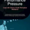 Performance Pressure: Cope with Stress & Build Workplace Resilience