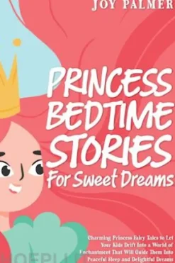 Princess Bedtime Stories for Sweet Dreams: Charming Princess Fairy Tales to Let Your Kids Drift Into a World of Enchantment That Will Guide Them Into Peaceful Sleep and Delightful Dreams.