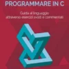 Programmare in C. Guida al linguaggio attraverso esercizi svolti e commentati