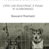 Psy sa dla ludzi, a ludzie dla psów, czyli jak pracowac z psami w schronisku