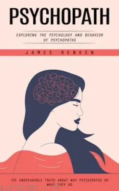 Psychopath: Exploring the Psychology and Behavior of Psychopaths (The Unspeakable Truth About Why Psychopaths Do What They Do)