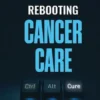 Rebooting Cancer Care