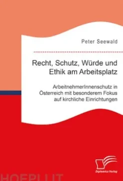 Recht, Schutz, Würde und Ethik am Arbeitsplatz. ArbeitnehmerInnenschutz in Österreich mit besonderem Fokus auf kirchliche Einrichtungen