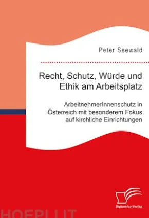 Recht, Schutz, Würde und Ethik am Arbeitsplatz. ArbeitnehmerInnenschutz in Österreich mit besonderem Fokus auf kirchliche Einrichtungen