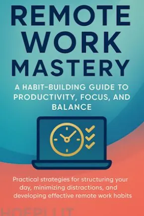 Remote Work Mastery: A Habit-Building Guide to Productivity, Focus, and Balance