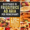 Ricettario di friggitrice ad aria per principianti. 100+ ricette veloci e deliziose della friggitrice ad aria per i fritti più sani