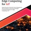 Secure Edge Computing for IoT: Master Security Protocols, Device Management, Data Encryption, and Privacy Strategies to Innovate Solutions for Edge Computing in IoT