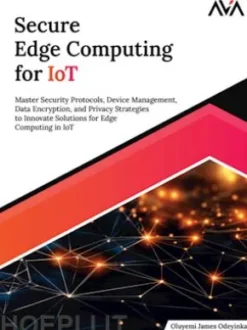 Secure Edge Computing for IoT: Master Security Protocols, Device Management, Data Encryption, and Privacy Strategies to Innovate Solutions for Edge Computing in IoT