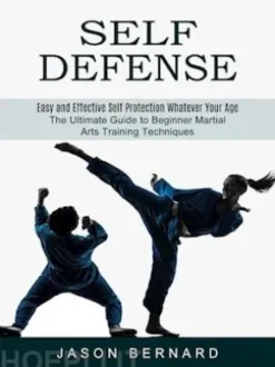 Self Defense: Easy and Effective Self Protection Whatever Your Age (The Ultimate Guide to Beginner Martial Arts Training Techniques)