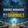 Serious Managers Guide to AI Guardrails