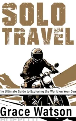 Solo Travel - The Ultimate Guide to Exploring the World on Your Own