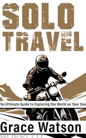 Solo Travel - The Ultimate Guide to Exploring the World on Your Own