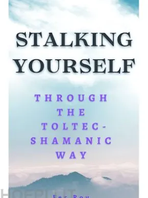 Stalking yourself through the Toltec-Shamanic way (Self-Liberation Manual)