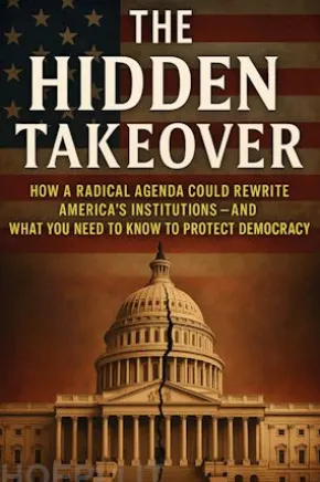 The Hidden Takeover: How a Radical Agenda Could Rewrite America’s Institutions—and What You Need to Know to Protect Democracy