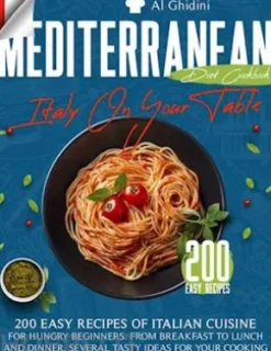 The Mediterranean Diet Cookbook - Italy On Your Table: 200 Easy Recipes of Italian Cuisine for Hungry Beginners. From Breakfast to Lunch and Dinner, Several Tasty Ideas for Your Cooking