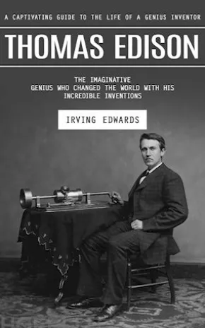 Thomas Edison: A Captivating Guide to the Life of a Genius Inventor (The Imaginative Genius Who Changed the World With His Incredible Inventions)