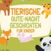 Tierische Gute-Nacht-Geschichten für Kinder: Entspannende Tier-Gutenachtgeschichten für Kinder & Kleinkinder - Einschlafhilfe für ruhigen Schlaf und Träume von zauberhaften Tierabenteuern!