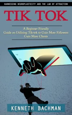 Tik Tok: A Step by Step Guide to Creating Your First Video (A Beginner Friendly Guide on Utilizing Tik-tok to Gain More Followers Gain More Clients)