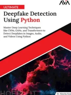 Ultimate Deepfake Detection Using Python: Master Deep Learning Techniques like CNNs, GANs, and Transformers to Detect Deepfakes in Images, Audio, and Videos Using Python