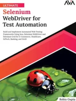 Ultimate Selenium WebDriver for Test Automation: Build and Implement Automated Web Testing Frameworks Using Java, Selenium WebDriver and Selenium Grid for E-Commerce, Healthcare, EdTech, Banking, and SAAS