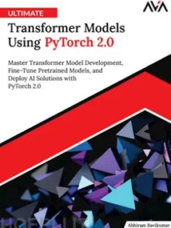 Ultimate Transformer Models Using PyTorch 2.0: Master Transformer Model Development, Fine-Tune Pretrained Models, and Deploy AI Solutions with PyTorch 2.0