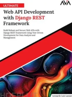 Ultimate Web API Development with Django REST Framework: Build Robust and Secure Web APIs with Django REST Framework Using Test-Driven Development for Data Analysis and Management