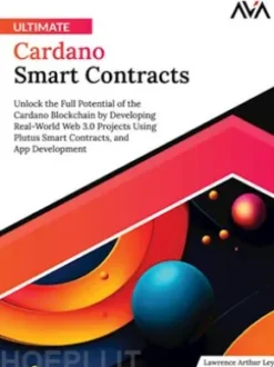 Ultimate Cardano Smart Contracts: Unlock the Full Potential of the Cardano Blockchain by Developing Real-World Web 3.0 Projects Using Plutus Smart Contracts, and App Development